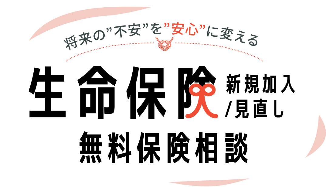 将来の”不安”を”安心”に変える 生命保険 新規加入/見直し 無料保険相談