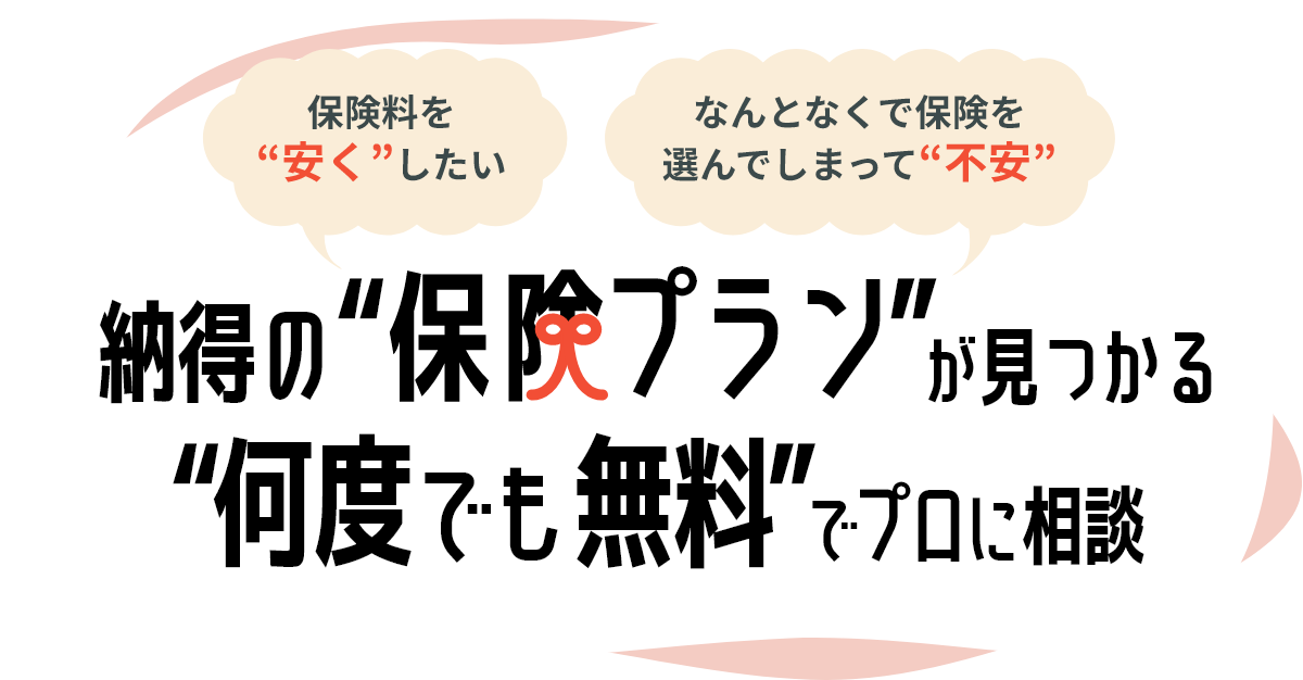 保険料”安く”したい なんとなくで選んでしまって”不安” 納得の”保険プラン”が見つかる ”何度でも無料”でプロに相談